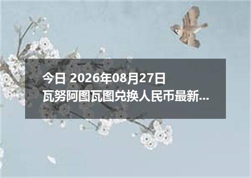 今日 2026年08月27日 瓦努阿图瓦图兑换人民币最新汇率行情