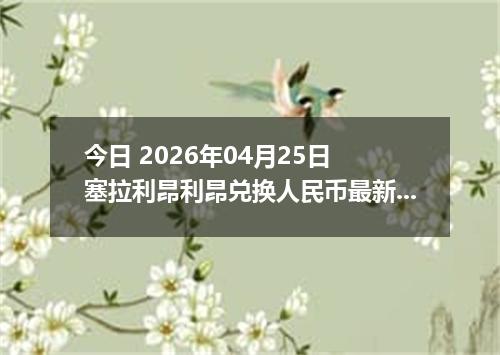 今日 2026年04月25日 塞拉利昂利昂兑换人民币最新汇率行情