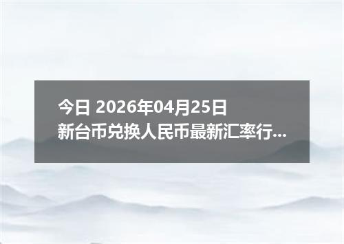 今日 2026年04月25日 新台币兑换人民币最新汇率行情