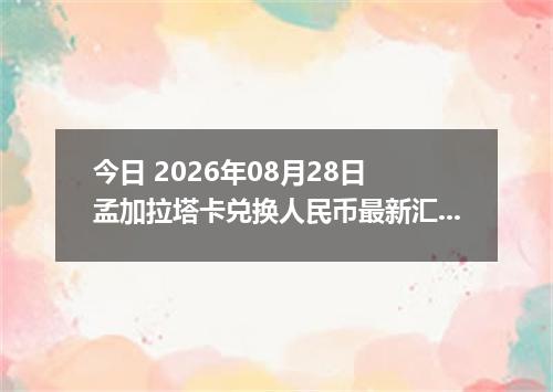 今日 2026年08月28日 孟加拉塔卡兑换人民币最新汇率行情