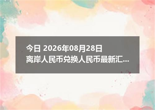 今日 2026年08月28日 离岸人民币兑换人民币最新汇率行情