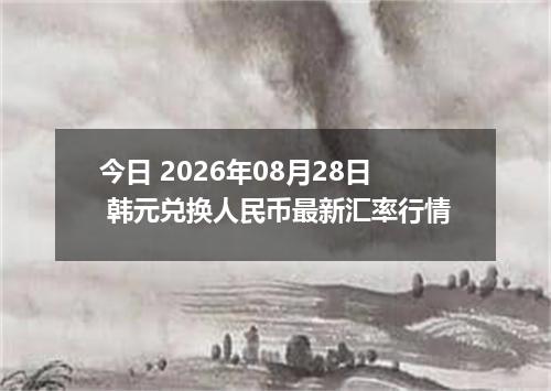 今日 2026年08月28日 韩元兑换人民币最新汇率行情