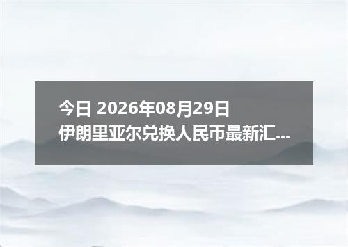 今日 2026年08月29日 伊朗里亚尔兑换人民币最新汇率行情
