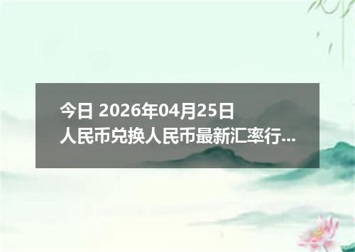 今日 2026年04月25日 人民币兑换人民币最新汇率行情
