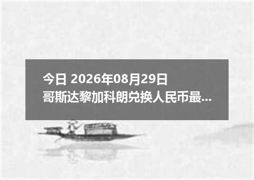 今日 2026年08月29日 哥斯达黎加科朗兑换人民币最新汇率行情