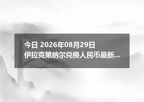 今日 2026年08月29日 伊拉克第纳尔兑换人民币最新汇率行情