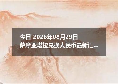今日 2026年08月29日 萨摩亚塔拉兑换人民币最新汇率行情