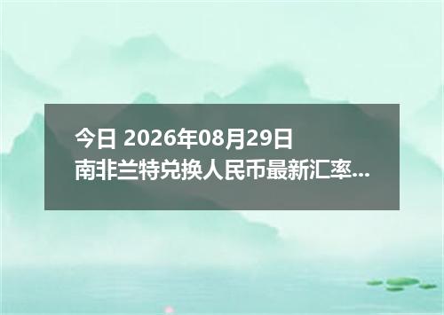 今日 2026年08月29日 南非兰特兑换人民币最新汇率行情
