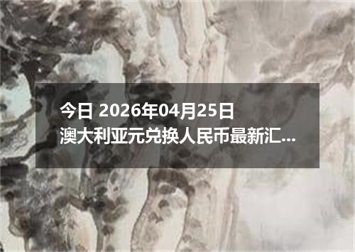 今日 2026年04月25日 澳大利亚元兑换人民币最新汇率行情