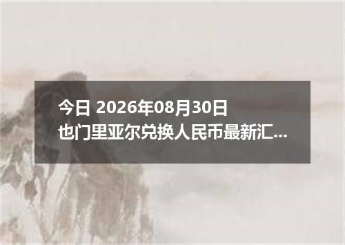 今日 2026年08月30日 也门里亚尔兑换人民币最新汇率行情