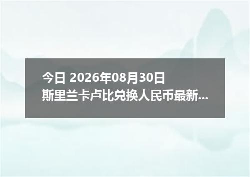 今日 2026年08月30日 斯里兰卡卢比兑换人民币最新汇率行情