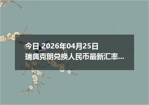 今日 2026年04月25日 瑞典克朗兑换人民币最新汇率行情