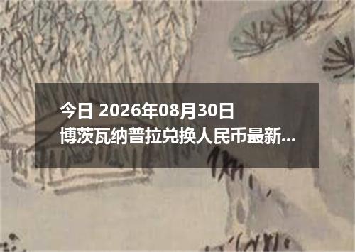 今日 2026年08月30日 博茨瓦纳普拉兑换人民币最新汇率行情