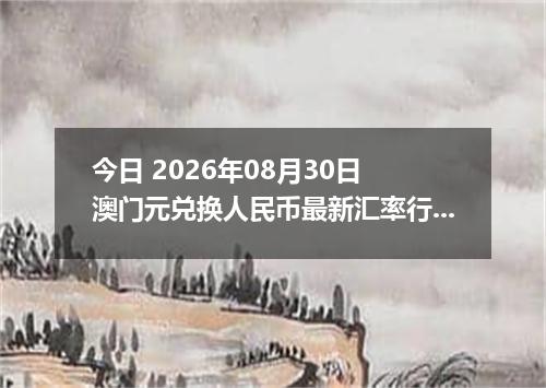 今日 2026年08月30日 澳门元兑换人民币最新汇率行情