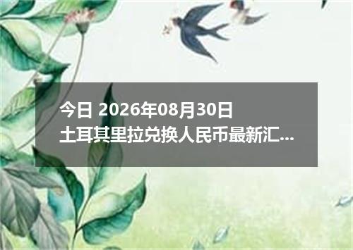 今日 2026年08月30日 土耳其里拉兑换人民币最新汇率行情