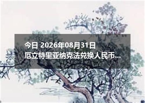 今日 2026年08月31日 厄立特里亚纳克法兑换人民币最新汇率行情