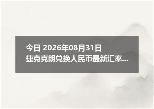 今日 2026年08月31日 捷克克朗兑换人民币最新汇率行情