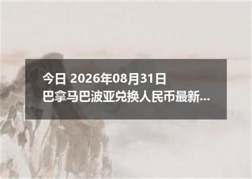 今日 2026年08月31日 巴拿马巴波亚兑换人民币最新汇率行情