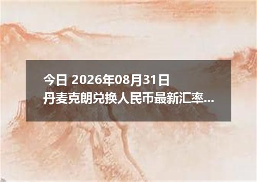 今日 2026年08月31日 丹麦克朗兑换人民币最新汇率行情