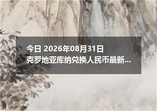 今日 2026年08月31日 克罗地亚库纳兑换人民币最新汇率行情