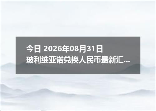 今日 2026年08月31日 玻利维亚诺兑换人民币最新汇率行情