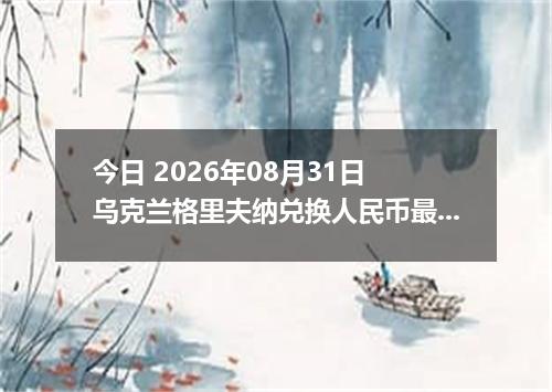 今日 2026年08月31日 乌克兰格里夫纳兑换人民币最新汇率行情