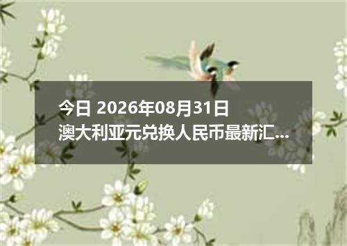 今日 2026年08月31日 澳大利亚元兑换人民币最新汇率行情