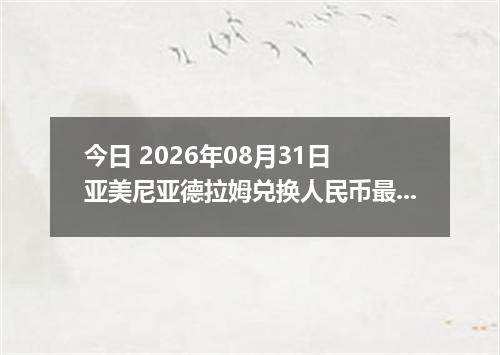 今日 2026年08月31日 亚美尼亚德拉姆兑换人民币最新汇率行情
