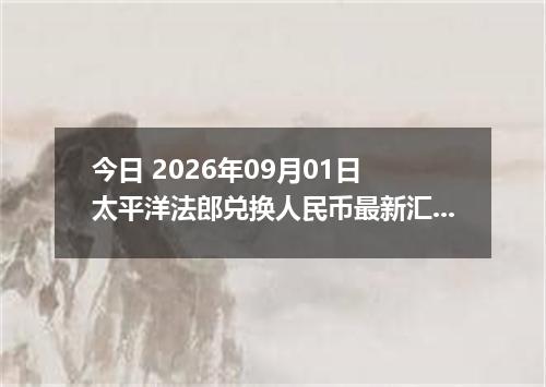 今日 2026年09月01日 太平洋法郎兑换人民币最新汇率行情