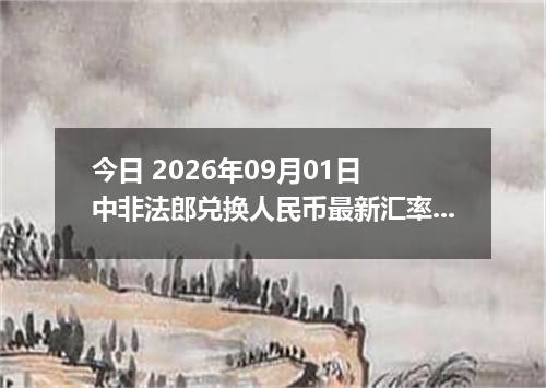 今日 2026年09月01日 中非法郎兑换人民币最新汇率行情