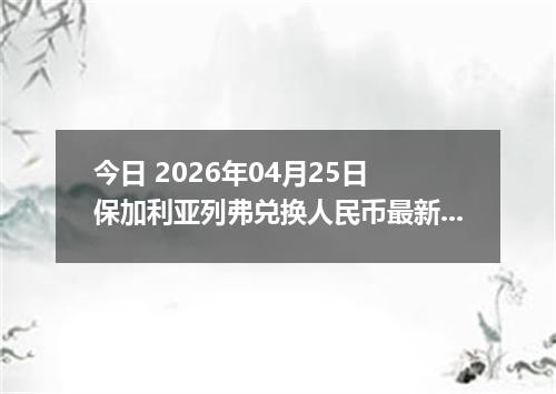 今日 2026年04月25日 保加利亚列弗兑换人民币最新汇率行情