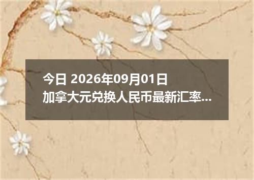 今日 2026年09月01日 加拿大元兑换人民币最新汇率行情