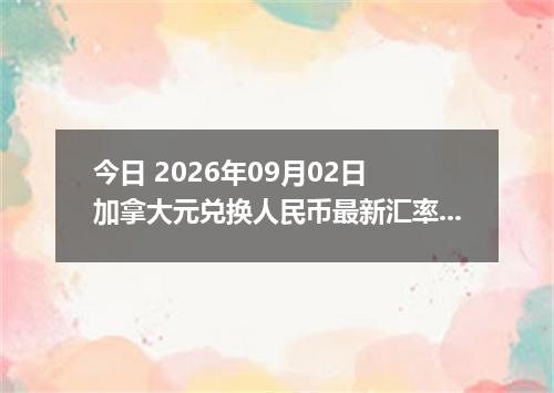 今日 2026年09月02日 加拿大元兑换人民币最新汇率行情