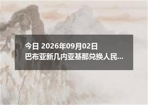 今日 2026年09月02日 巴布亚新几内亚基那兑换人民币最新汇率行情