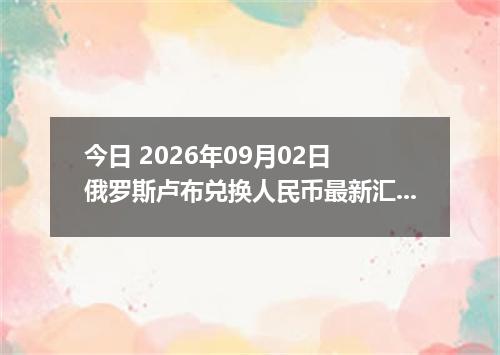 今日 2026年09月02日 俄罗斯卢布兑换人民币最新汇率行情