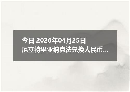 今日 2026年04月25日 厄立特里亚纳克法兑换人民币最新汇率行情