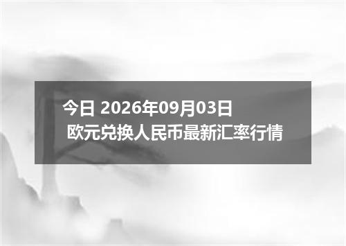 今日 2026年09月03日 欧元兑换人民币最新汇率行情
