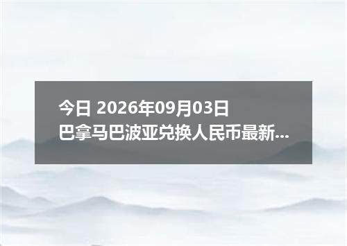 今日 2026年09月03日 巴拿马巴波亚兑换人民币最新汇率行情