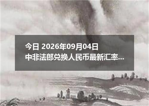 今日 2026年09月04日 中非法郎兑换人民币最新汇率行情