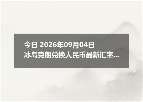 今日 2026年09月04日 冰岛克朗兑换人民币最新汇率行情