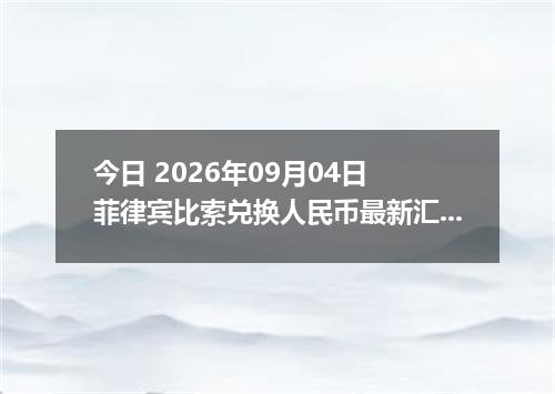 今日 2026年09月04日 菲律宾比索兑换人民币最新汇率行情
