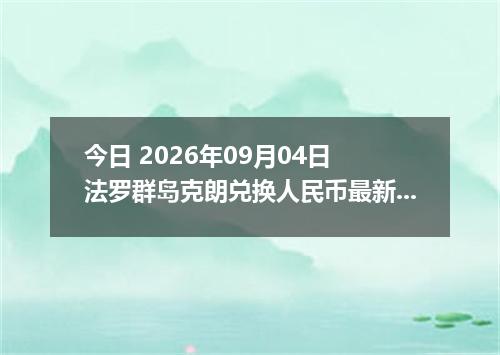今日 2026年09月04日 法罗群岛克朗兑换人民币最新汇率行情