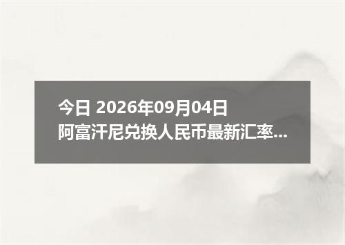 今日 2026年09月04日 阿富汗尼兑换人民币最新汇率行情
