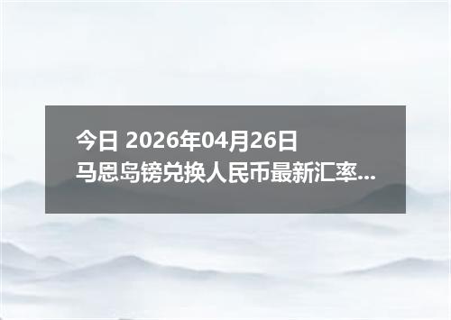今日 2026年04月26日 马恩岛镑兑换人民币最新汇率行情