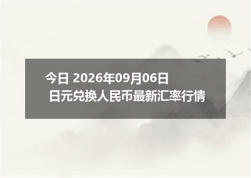 今日 2026年09月06日 日元兑换人民币最新汇率行情