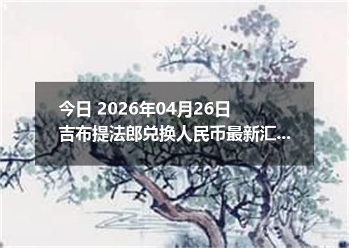 今日 2026年04月26日 吉布提法郎兑换人民币最新汇率行情