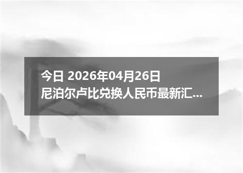 今日 2026年04月26日 尼泊尔卢比兑换人民币最新汇率行情