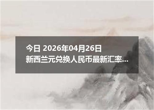 今日 2026年04月26日 新西兰元兑换人民币最新汇率行情