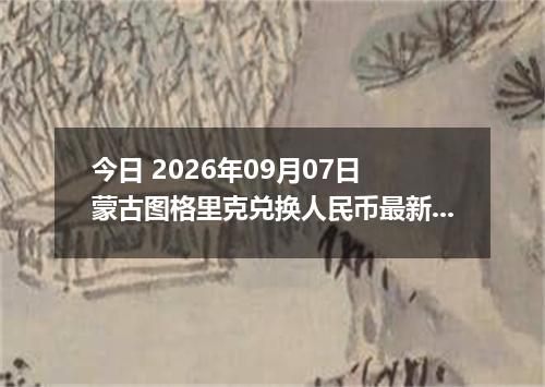 今日 2026年09月07日 蒙古图格里克兑换人民币最新汇率行情