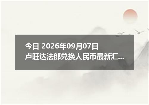 今日 2026年09月07日 卢旺达法郎兑换人民币最新汇率行情